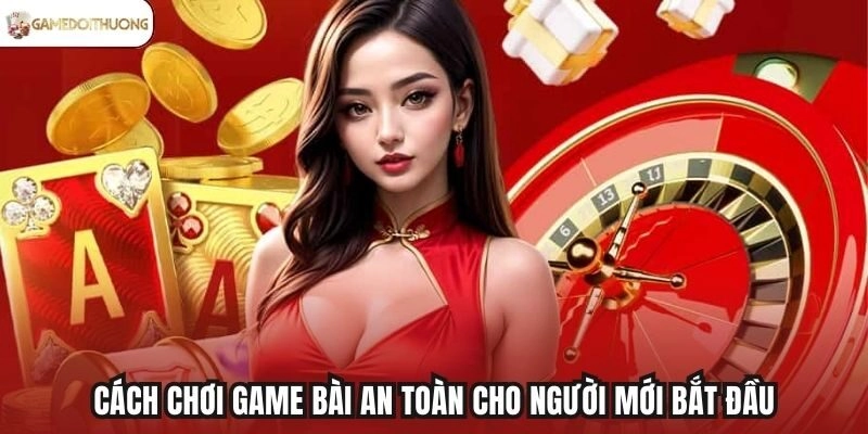 Cách chơi game bài an toàn cho người mới bắt đầu