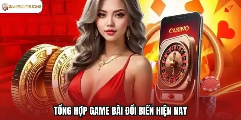 Tổng hợp game bài đổi biến hiện nay
