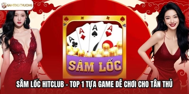 Sâm Lốc Hitclub - Top 1 Tựa Game Dễ Chơi Cho Tân Thủ